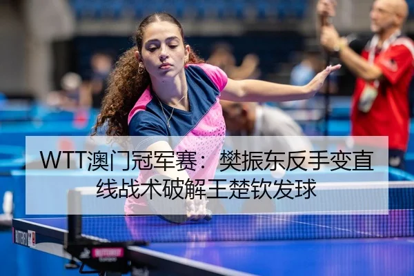 WTT澳门冠军赛：樊振东反手变直线战术破解王楚钦发球