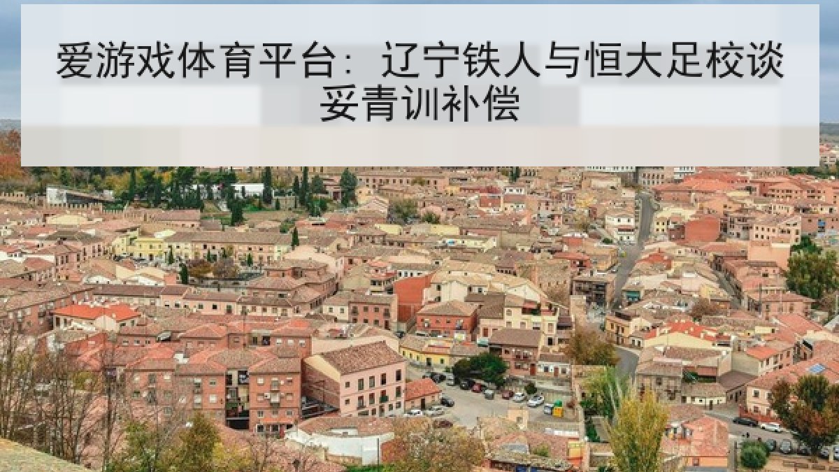 爱游戏体育平台: 辽宁铁人与恒大足校谈妥青训补偿 爱游戏体育平台: 辽宁铁人与恒大足校谈妥青训补偿