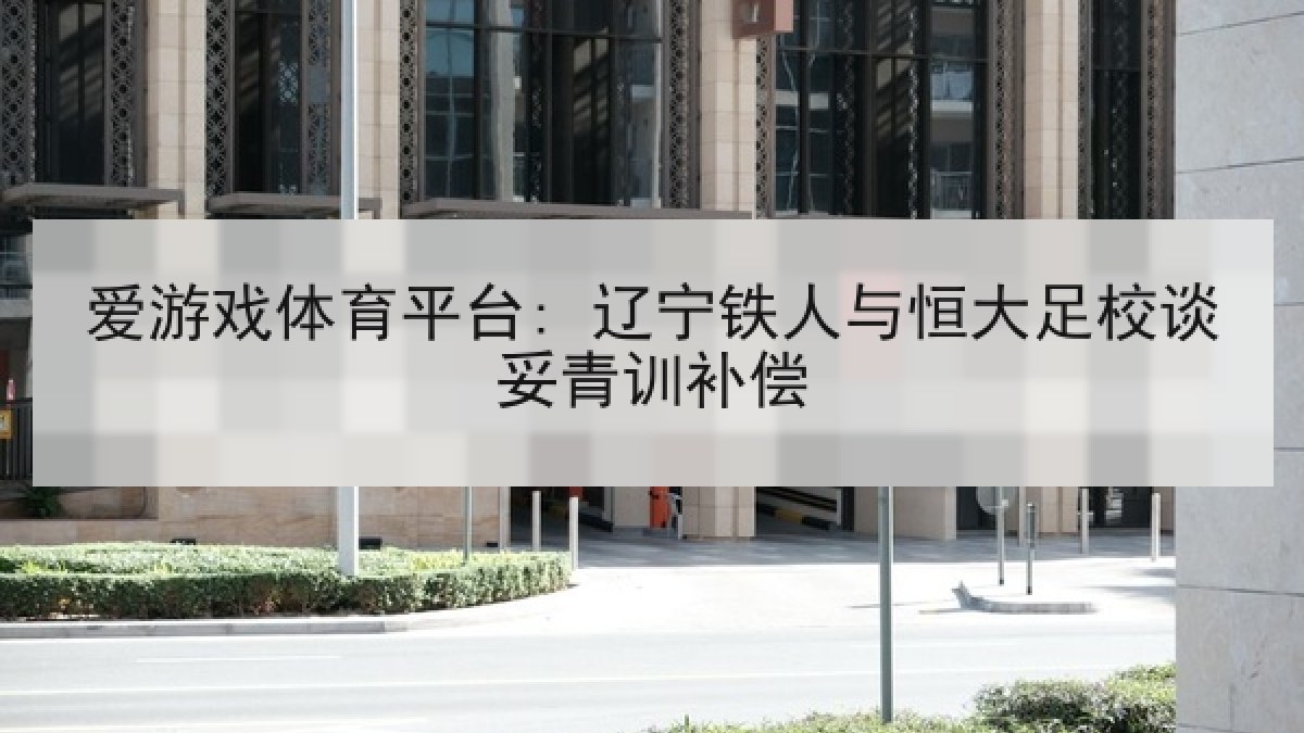 爱游戏体育平台: 辽宁铁人与恒大足校谈妥青训补偿