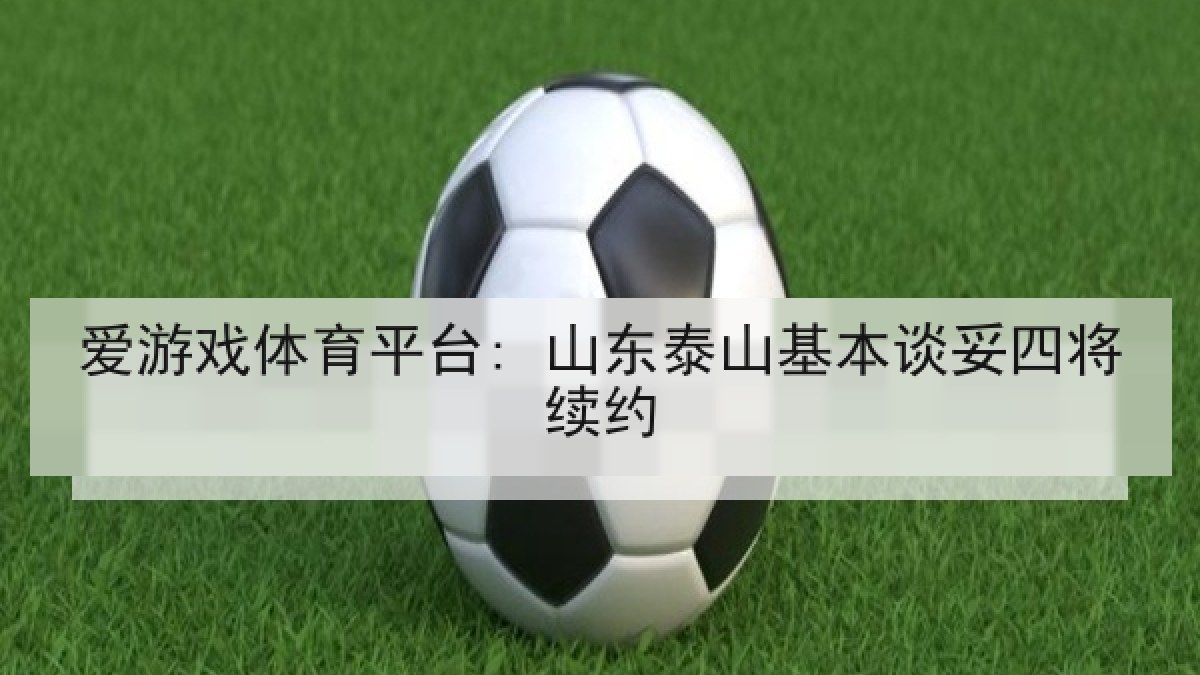 爱游戏体育平台: 山东泰山基本谈妥四将续约