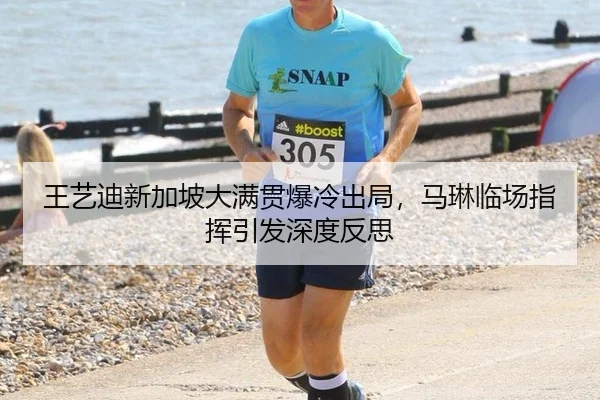 王艺迪新加坡大满贯爆冷出局，马琳临场指挥引发深度反思