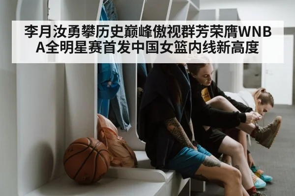 李月汝勇攀历史巅峰傲视群芳荣膺WNBA全明星赛首发中国女篮内线新高度