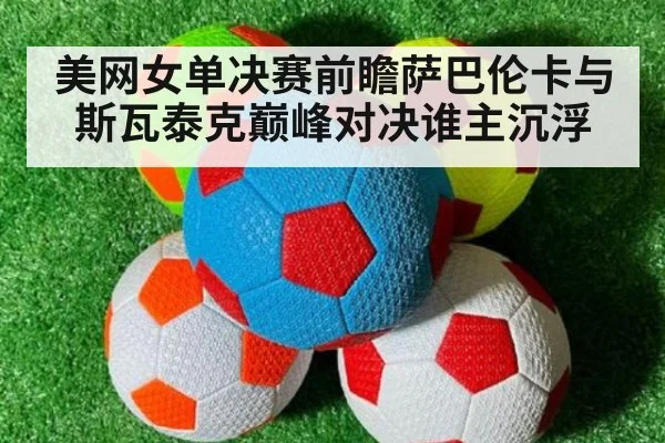 美网女单决赛前瞻萨巴伦卡与斯瓦泰克巅峰对决谁主沉浮
