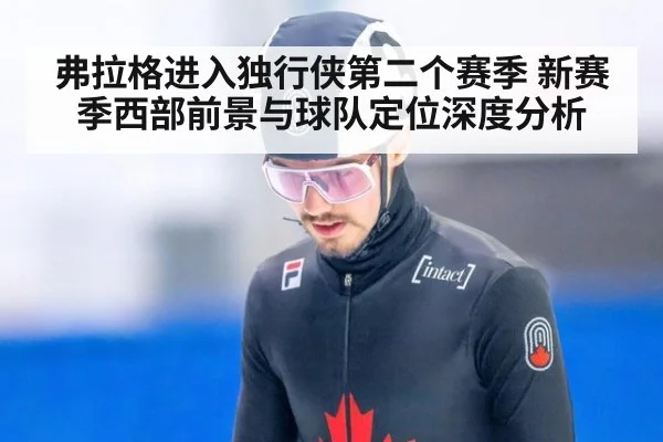弗拉格进入独行侠第二个赛季 新赛季西部前景与球队定位深度分析