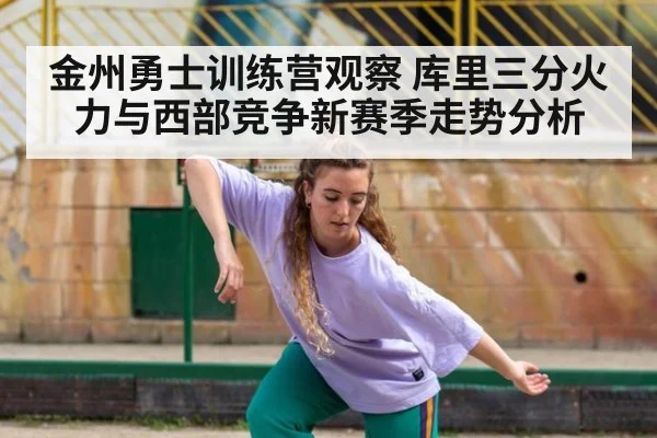 金州勇士训练营观察 库里三分火力与西部竞争新赛季走势分析